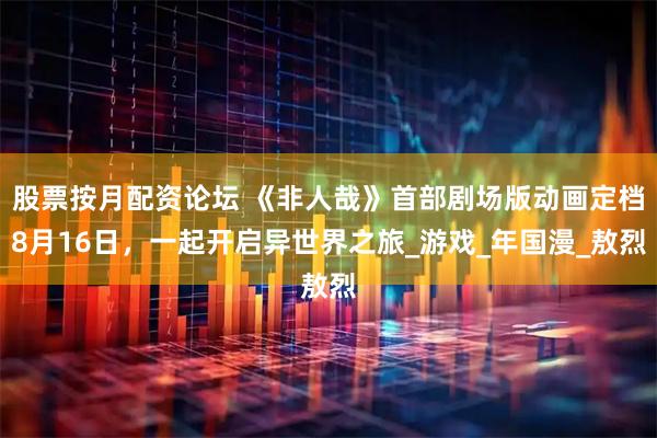 股票按月配资论坛 《非人哉》首部剧场版动画定档8月16日，一起开启异世界之旅_游戏_年国漫_敖烈