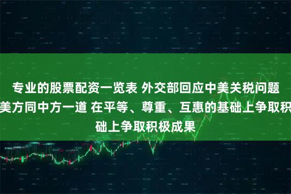 专业的股票配资一览表 外交部回应中美关税问题：希望美方同中方一道 在平等、尊重、互惠的基础上争取积极成果