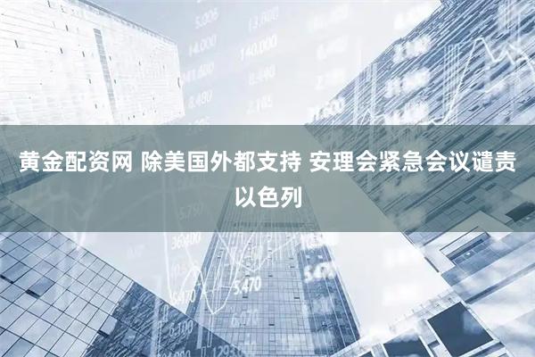 黄金配资网 除美国外都支持 安理会紧急会议谴责以色列