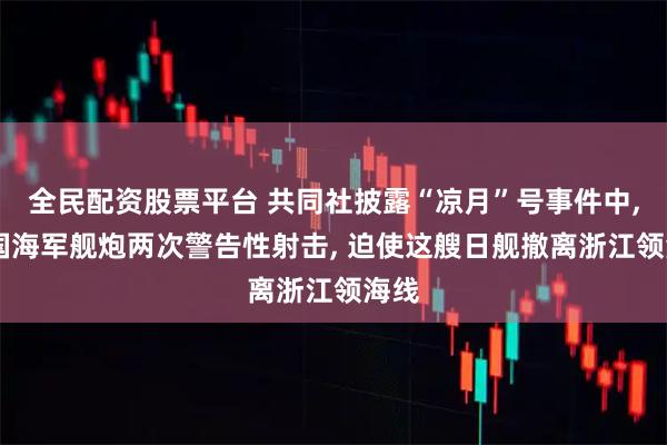 全民配资股票平台 共同社披露“凉月”号事件中, 中国海军舰炮两次警告性射击, 迫使这艘日舰撤离浙江领海线