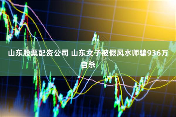山东股票配资公司 山东女子被假风水师骗936万自杀