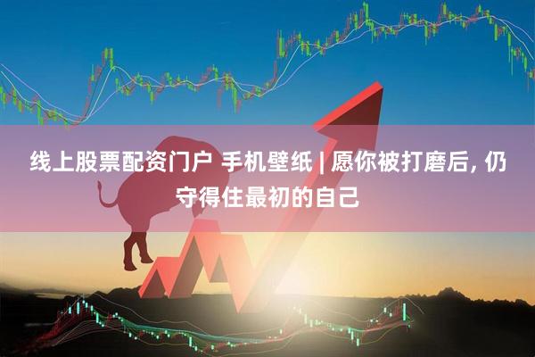 线上股票配资门户 手机壁纸 | 愿你被打磨后, 仍守得住最初的自己