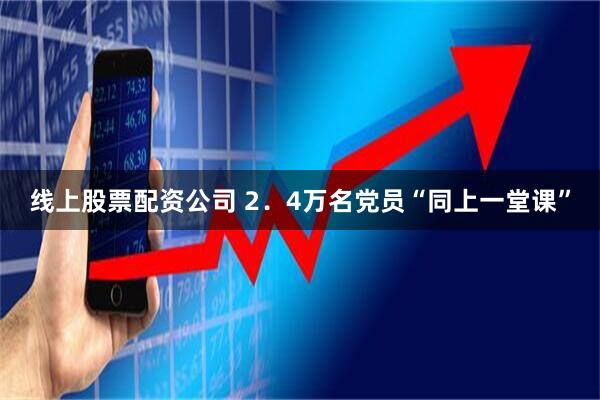 线上股票配资公司 2．4万名党员“同上一堂课”