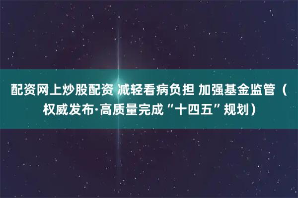 配资网上炒股配资 减轻看病负担 加强基金监管（权威发布·高质量完成“十四五”规划）
