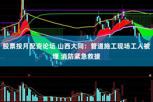 股票按月配资论坛 山西大同：管道施工现场工人被埋 消防紧急救援
