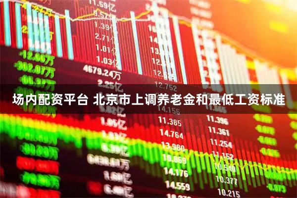 场内配资平台 北京市上调养老金和最低工资标准