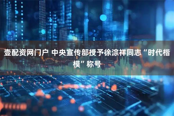 壹配资网门户 中央宣传部授予徐淙祥同志“时代楷模”称号