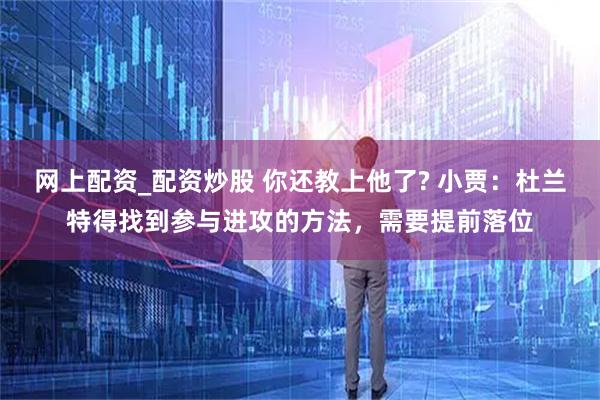 网上配资_配资炒股 你还教上他了? 小贾：杜兰特得找到参与进攻的方法，需要提前落位