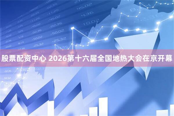 股票配资中心 2026第十六届全国地热大会在京开幕