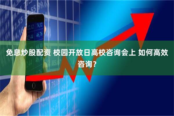 免息炒股配资 校园开放日高校咨询会上 如何高效咨询？