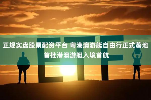 正规实盘股票配资平台 粤港澳游艇自由行正式落地 首批港澳游艇入境首航