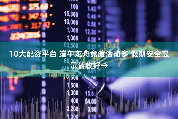 10大配资平台 端午龙舟竞渡活动多 假期安全提示请收好→