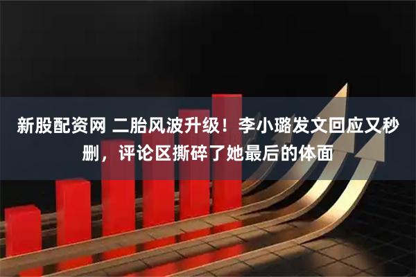新股配资网 二胎风波升级！李小璐发文回应又秒删，评论区撕碎了她最后的体面