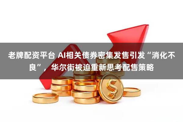 老牌配资平台 AI相关债券密集发售引发“消化不良”，华尔街被迫重新思考配售策略
