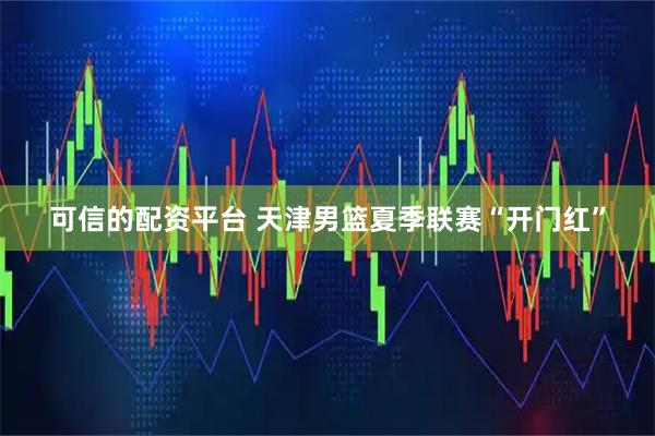 可信的配资平台 天津男篮夏季联赛“开门红”